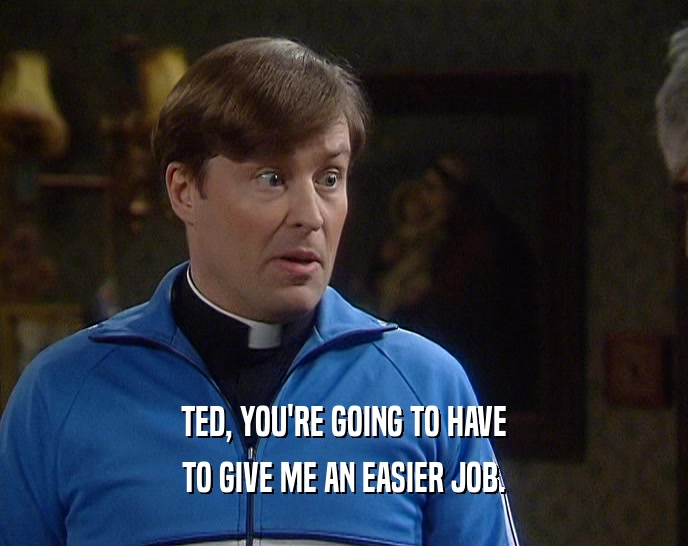 TED, YOU'RE GOING TO HAVE TO GIVE ME AN EASIER JOB. 