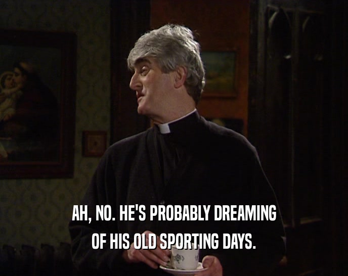 AH, NO. HE'S PROBABLY DREAMING OF HIS OLD SPORTING DAYS. 
