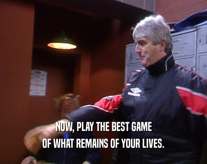 NOW, PLAY THE BEST GAME OF WHAT REMAINS OF YOUR LIVES. 