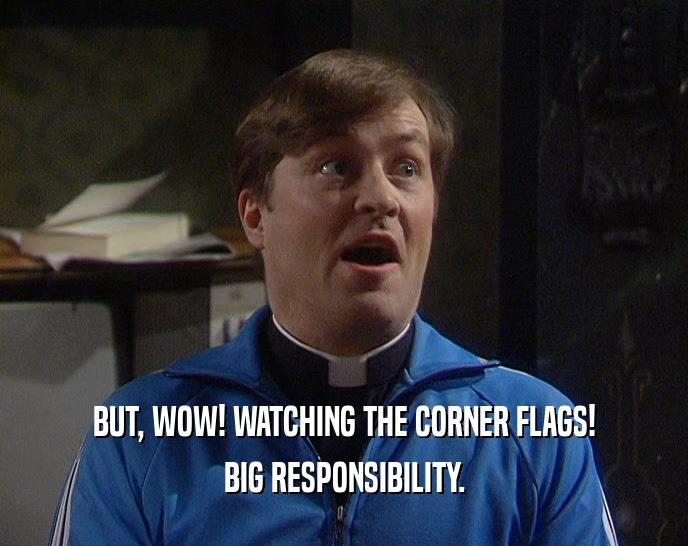 BUT, WOW! WATCHING THE CORNER FLAGS!
 BIG RESPONSIBILITY.
 