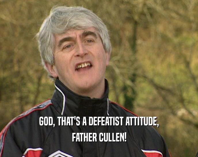 GOD, THAT'S A DEFEATIST ATTITUDE,
 FATHER CULLEN!
 