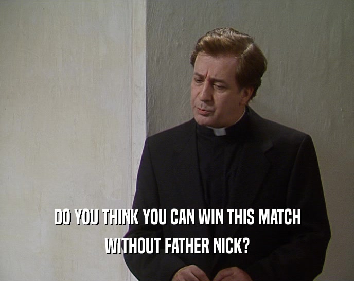 DO YOU THINK YOU CAN WIN THIS MATCH WITHOUT FATHER NICK? 