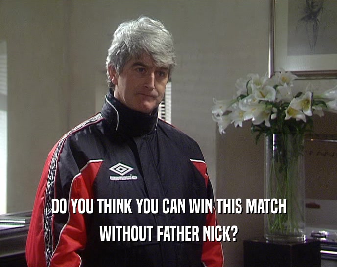 DO YOU THINK YOU CAN WIN THIS MATCH WITHOUT FATHER NICK? 