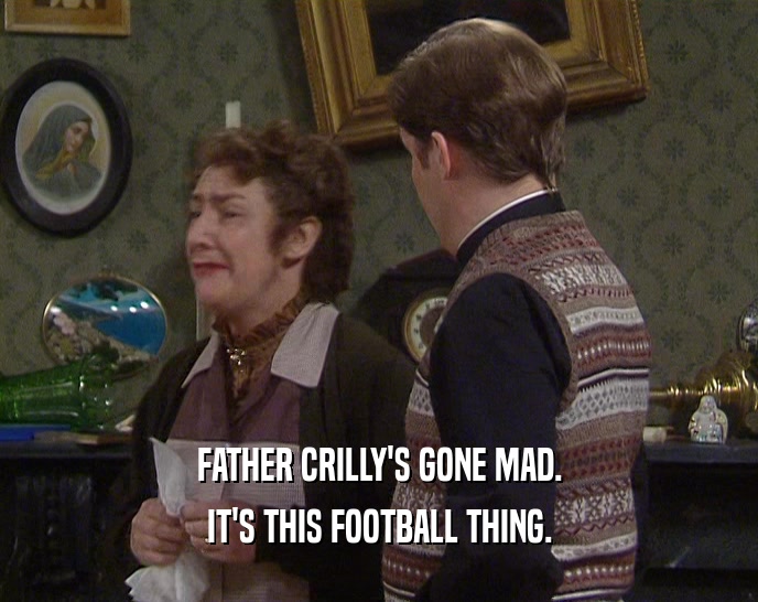 FATHER CRILLY'S GONE MAD.
 IT'S THIS FOOTBALL THING.
 