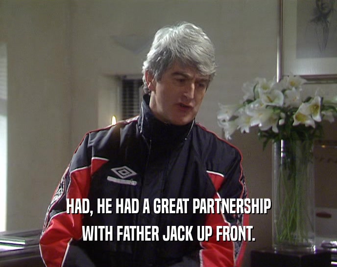 HAD, HE HAD A GREAT PARTNERSHIP WITH FATHER JACK UP FRONT. 