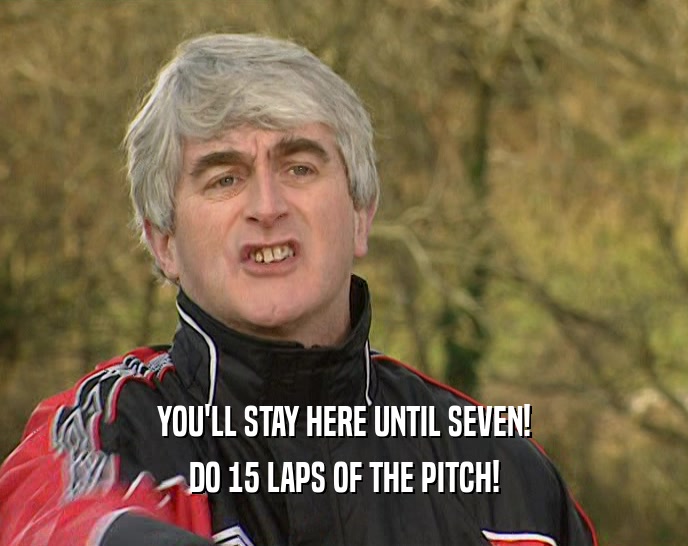 YOU'LL STAY HERE UNTIL SEVEN!
 DO 15 LAPS OF THE PITCH!
 