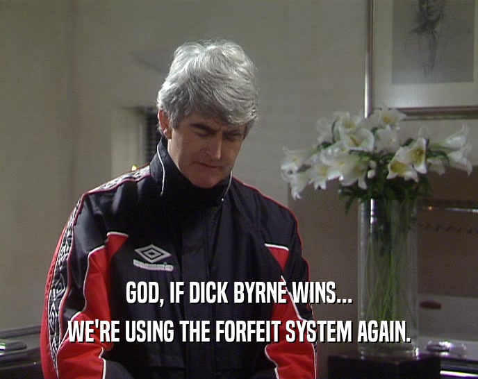GOD, IF DICK BYRNE WINS... WE'RE USING THE FORFEIT SYSTEM AGAIN. 