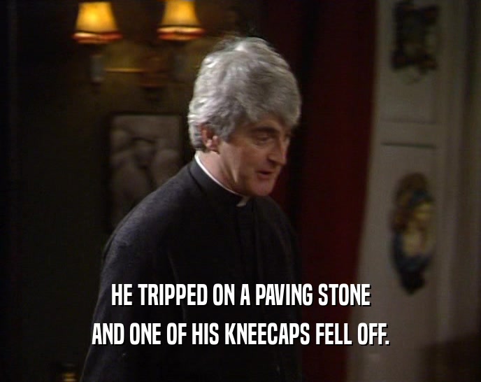 HE TRIPPED ON A PAVING STONE AND ONE OF HIS KNEECAPS FELL OFF. 