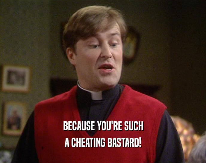 BECAUSE YOU'RE SUCH A CHEATING BASTARD! 