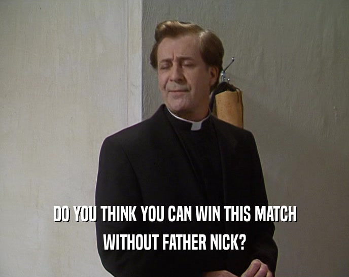 DO YOU THINK YOU CAN WIN THIS MATCH WITHOUT FATHER NICK? 