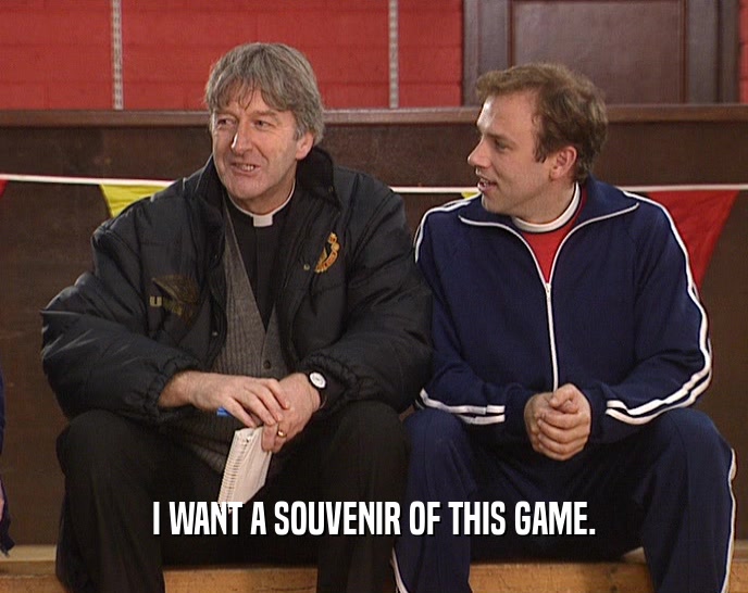 I WANT A SOUVENIR OF THIS GAME.  