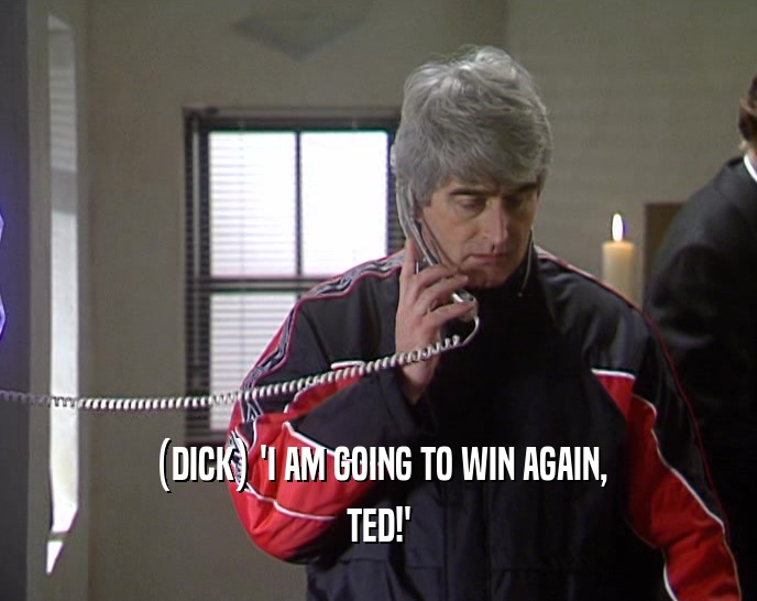 (DICK) 'I AM GOING TO WIN AGAIN,
 TED!'
 