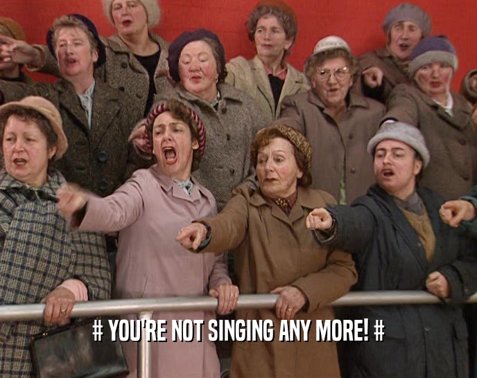 # YOU'RE NOT SINGING ANY MORE! #  