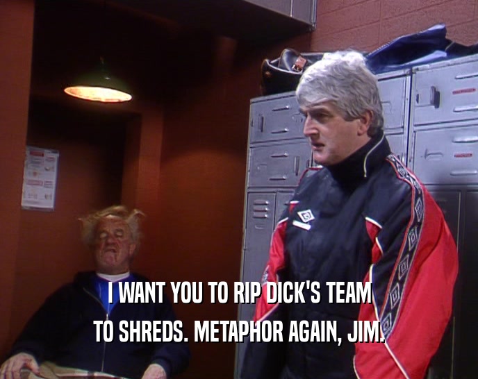 I WANT YOU TO RIP DICK'S TEAM TO SHREDS. METAPHOR AGAIN, JIM. 