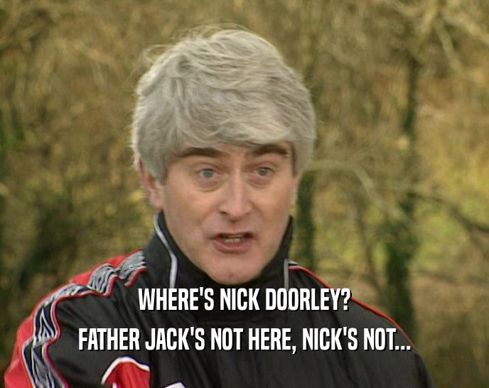 WHERE'S NICK DOORLEY? FATHER JACK'S NOT HERE, NICK'S NOT... 