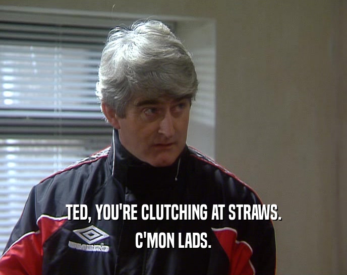 TED, YOU'RE CLUTCHING AT STRAWS. C'MON LADS. 