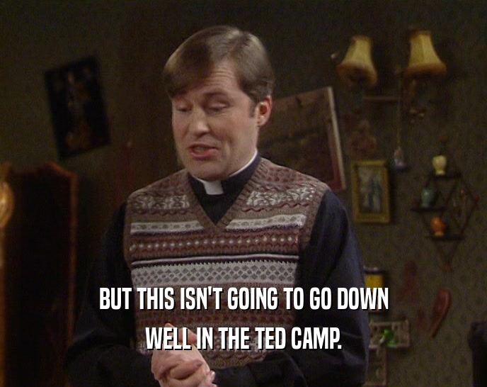 BUT THIS ISN'T GOING TO GO DOWN WELL IN THE TED CAMP. 