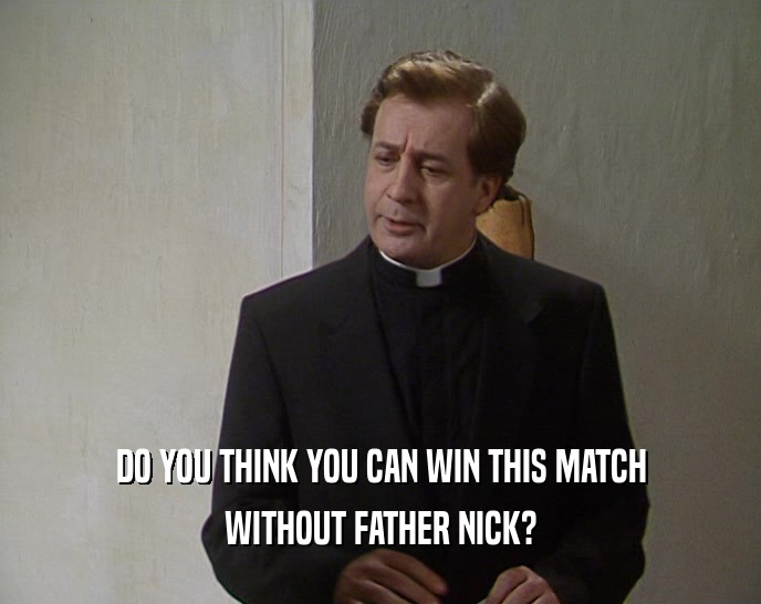 DO YOU THINK YOU CAN WIN THIS MATCH WITHOUT FATHER NICK? 