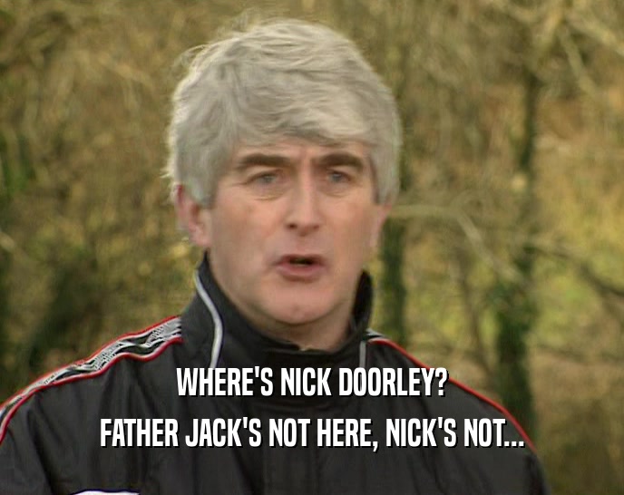 WHERE'S NICK DOORLEY? FATHER JACK'S NOT HERE, NICK'S NOT... 