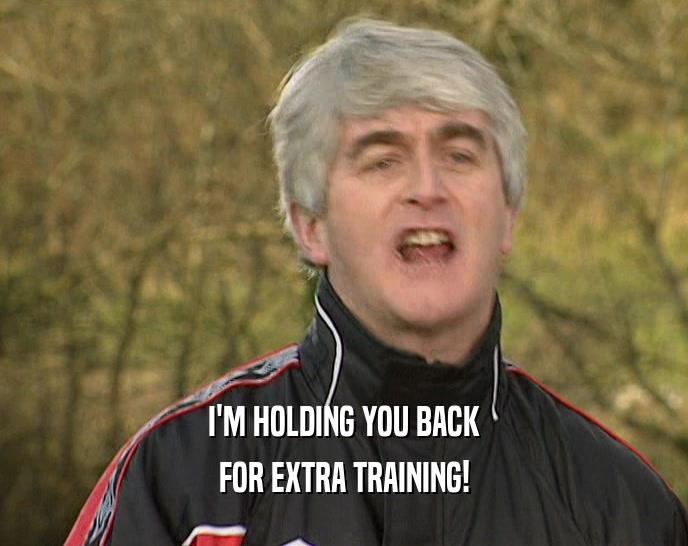 I'M HOLDING YOU BACK FOR EXTRA TRAINING! 
