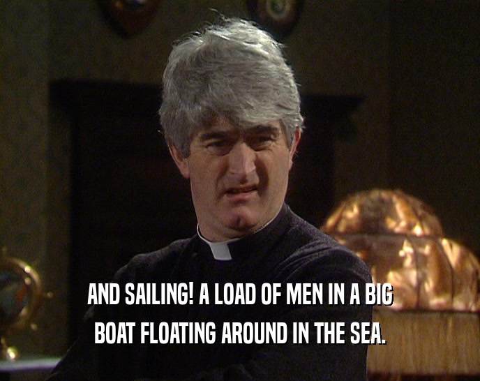 AND SAILING! A LOAD OF MEN IN A BIG BOAT FLOATING AROUND IN THE SEA. 