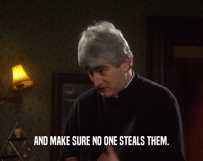 AND MAKE SURE NO ONE STEALS THEM.  