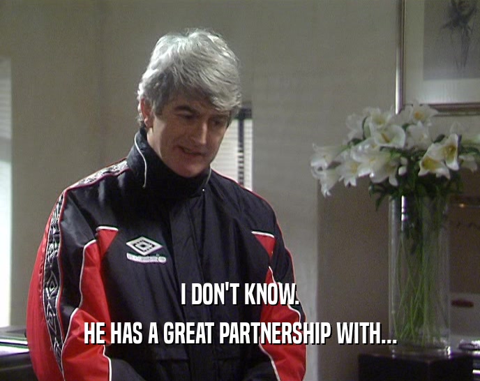 I DON'T KNOW. HE HAS A GREAT PARTNERSHIP WITH... 