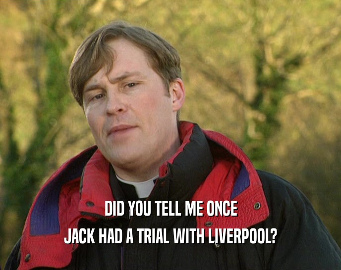 DID YOU TELL ME ONCE
 JACK HAD A TRIAL WITH LIVERPOOL?
 
