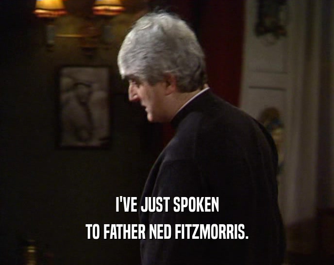 I'VE JUST SPOKEN
 TO FATHER NED FITZMORRIS.
 