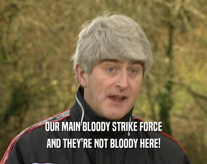 OUR MAIN BLOODY STRIKE FORCE AND THEY'RE NOT BLOODY HERE! 