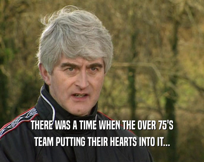 THERE WAS A TIME WHEN THE OVER 75'S TEAM PUTTING THEIR HEARTS INTO IT... 