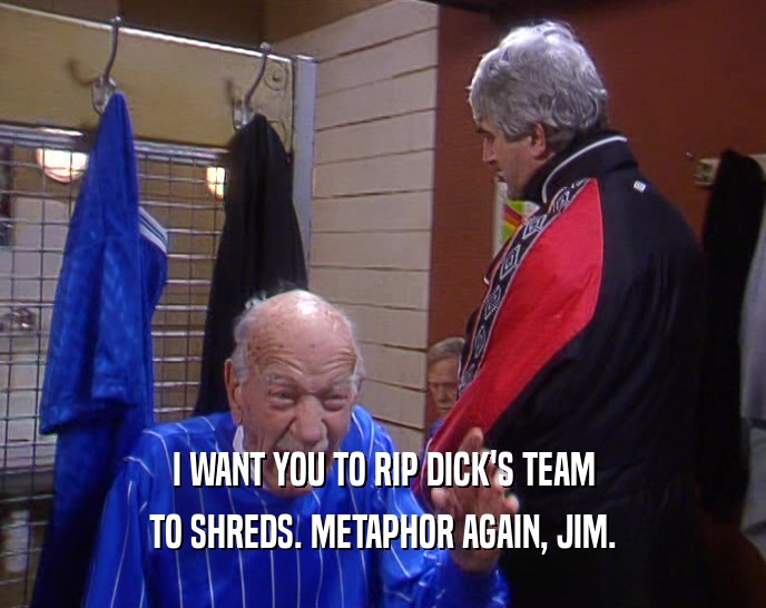 I WANT YOU TO RIP DICK'S TEAM TO SHREDS. METAPHOR AGAIN, JIM. 