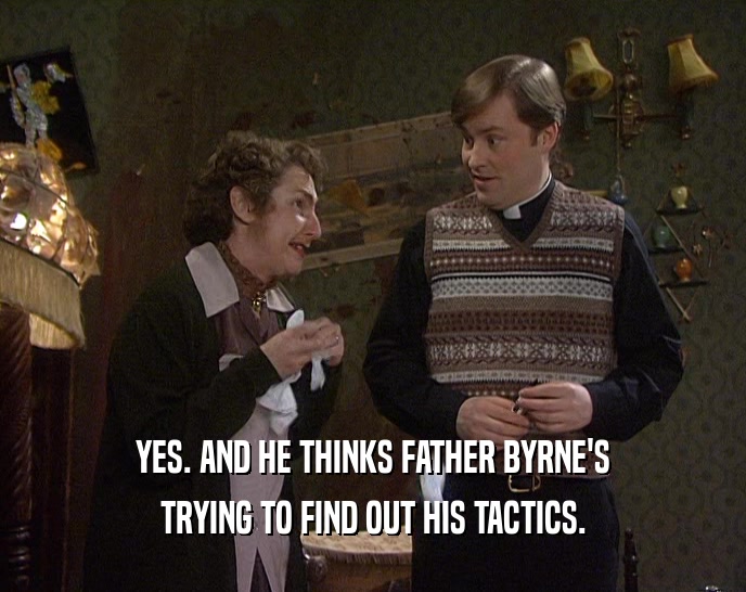YES. AND HE THINKS FATHER BYRNE'S TRYING TO FIND OUT HIS TACTICS. 