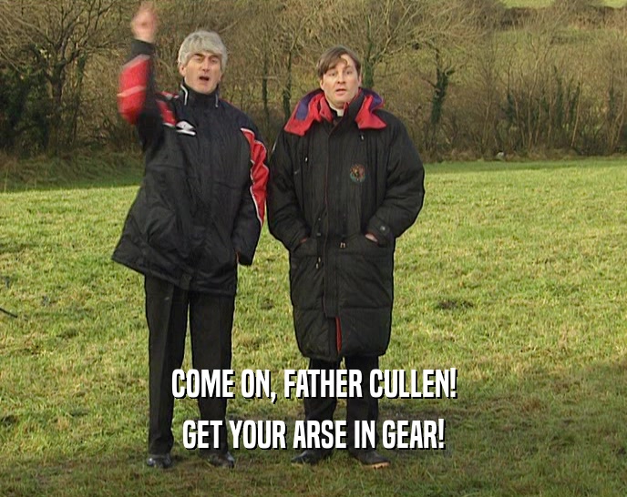 COME ON, FATHER CULLEN!
 GET YOUR ARSE IN GEAR!
 