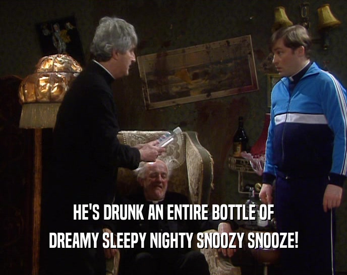 HE'S DRUNK AN ENTIRE BOTTLE OF  DREAMY SLEEPY NIGHTY SNOOZY SNOOZE!