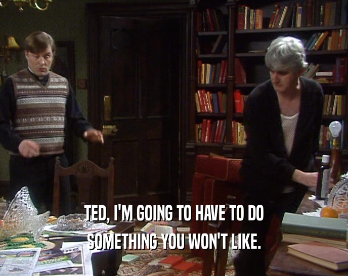 TED, I'M GOING TO HAVE TO DO
 SOMETHING YOU WON'T LIKE.
 