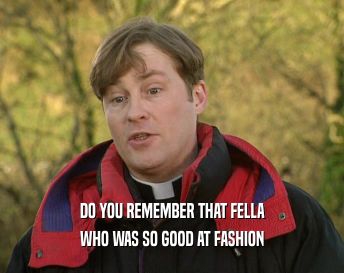 DO YOU REMEMBER THAT FELLA WHO WAS SO GOOD AT FASHION 