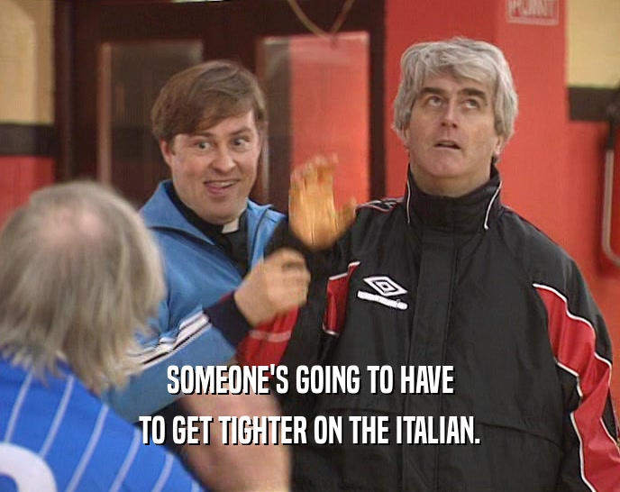 SOMEONE'S GOING TO HAVE TO GET TIGHTER ON THE ITALIAN. 