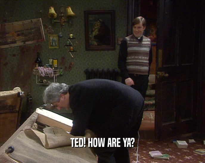 TED! HOW ARE YA?
  