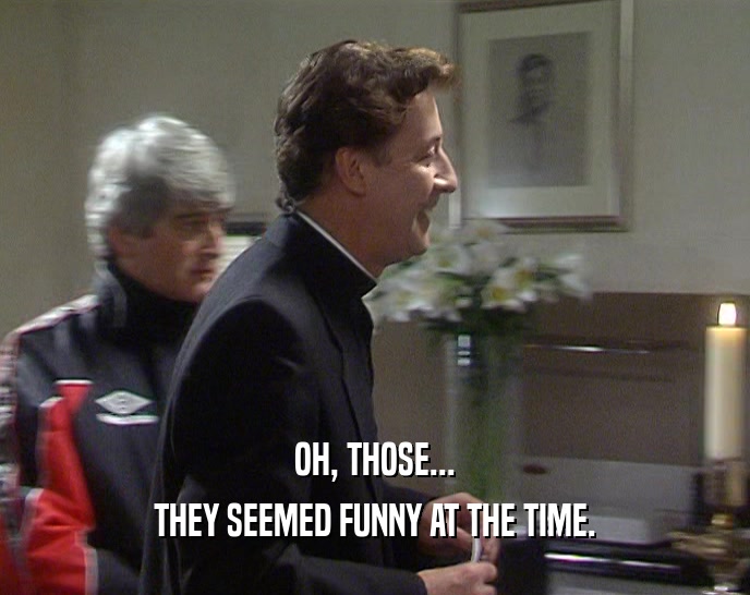 OH, THOSE... THEY SEEMED FUNNY AT THE TIME. 