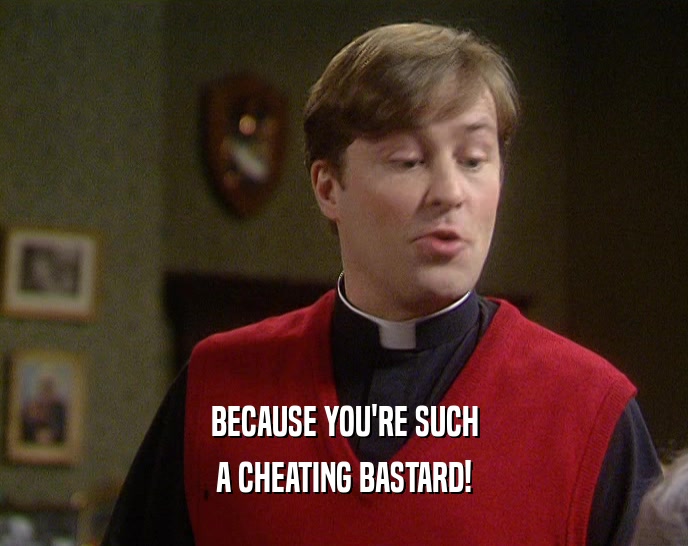 BECAUSE YOU'RE SUCH A CHEATING BASTARD! 