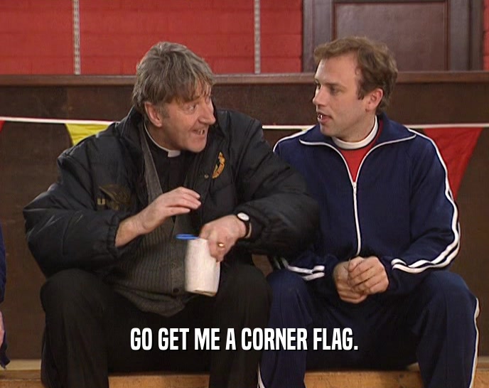 GO GET ME A CORNER FLAG.  