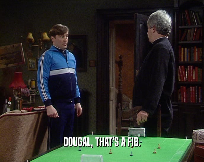 DOUGAL, THAT'S A FIB.  