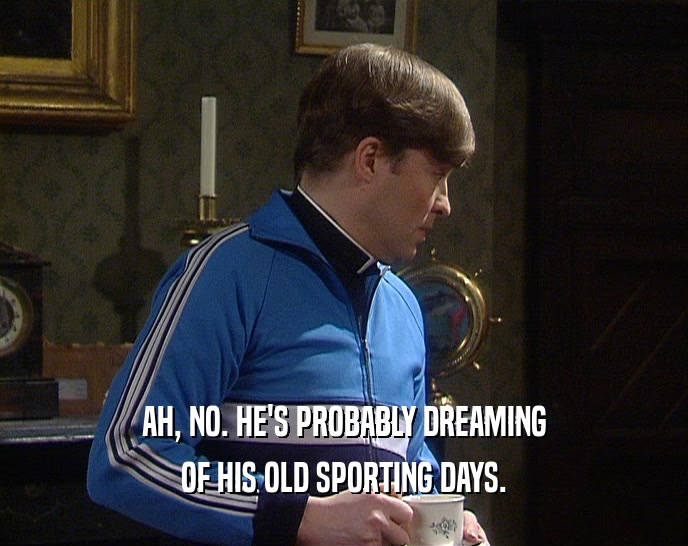 AH, NO. HE'S PROBABLY DREAMING OF HIS OLD SPORTING DAYS. 