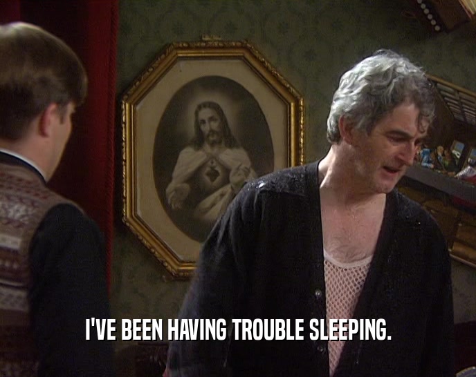 I'VE BEEN HAVING TROUBLE SLEEPING.  
