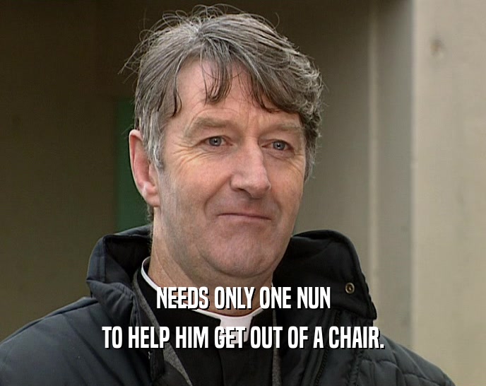 NEEDS ONLY ONE NUN TO HELP HIM GET OUT OF A CHAIR. 