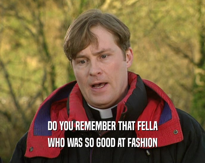 DO YOU REMEMBER THAT FELLA WHO WAS SO GOOD AT FASHION 