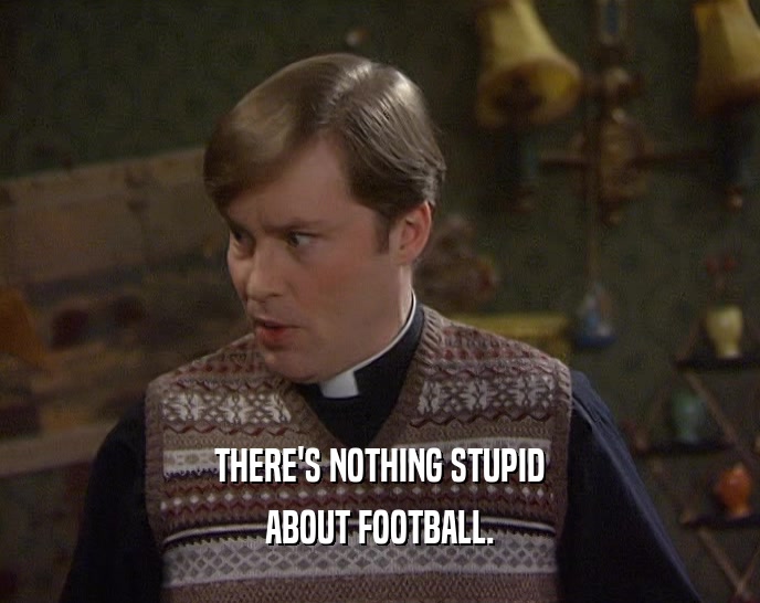 THERE'S NOTHING STUPID
 ABOUT FOOTBALL.
 