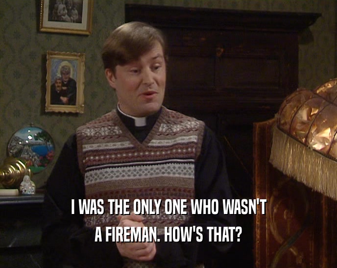 I WAS THE ONLY ONE WHO WASN'T A FIREMAN. HOW'S THAT? 