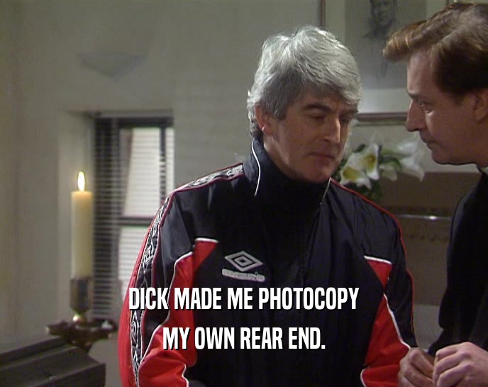 DICK MADE ME PHOTOCOPY
 MY OWN REAR END.
 